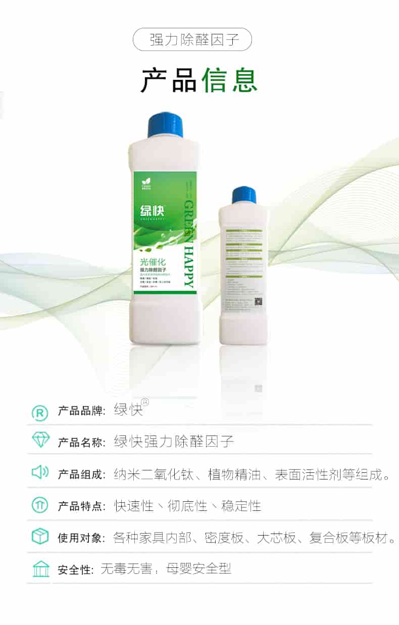 強力除醛因子，產(chǎn)品信息，產(chǎn)品品牌綠快，產(chǎn)品名稱綠快強力除醛因子，產(chǎn)品組成納米二氧化鈦丶植物精油丶表面活性劑等組成，產(chǎn)品特點快速性丶徹底性丶穩(wěn)定性，使用對象各種家具內(nèi)部丶密度板丶大芯板丶復合板等板材，安全性無毒無害，母嬰安全型